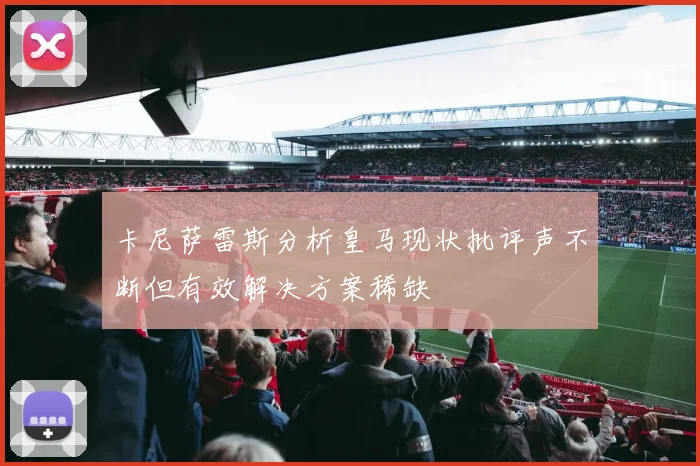 卡尼萨雷斯分析皇马现状批评声不断但有效解决方案稀缺