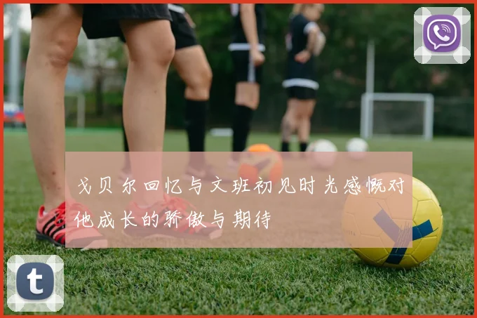 戈贝尔回忆与文班初见时光感慨对他成长的骄傲与期待