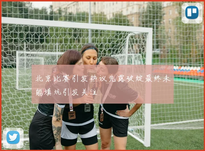北京比赛引发热议先露破绽最终未能填坑引发关注