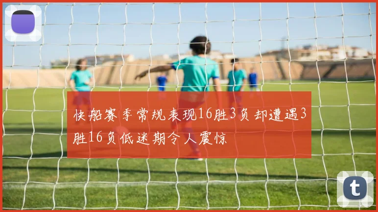 快船赛季常规表现16胜3负却遭遇3胜16负低迷期令人震惊