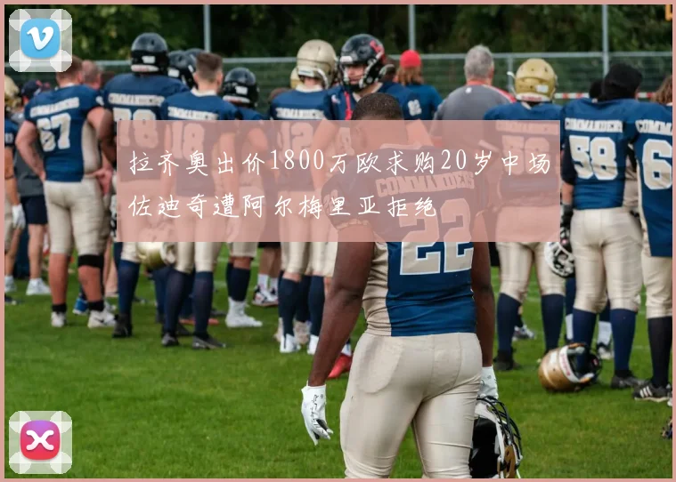 拉齐奥出价1800万欧求购20岁中场佐迪奇遭阿尔梅里亚拒绝