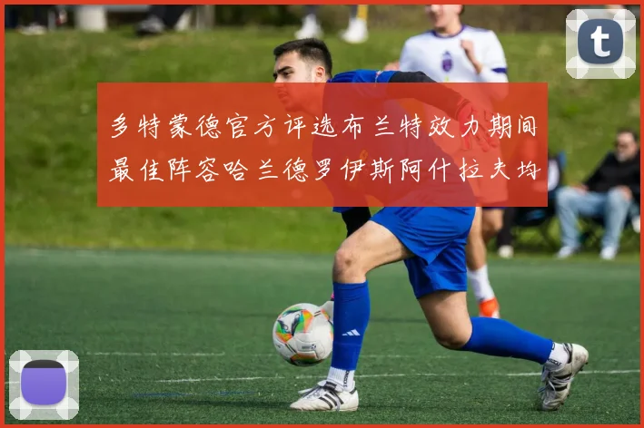 多特蒙德官方评选布兰特效力期间最佳阵容哈兰德罗伊斯阿什拉夫均入选