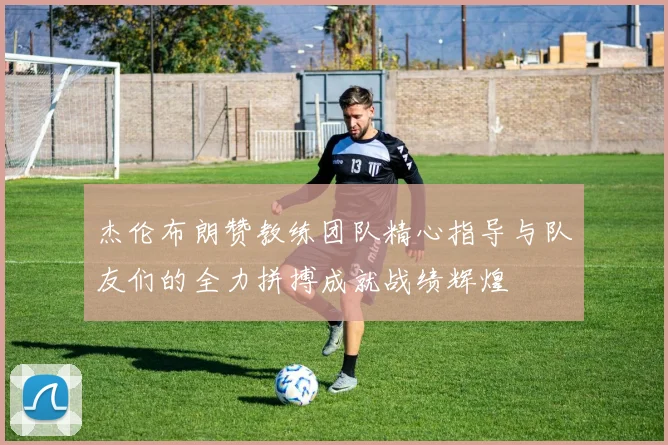 杰伦布朗赞教练团队精心指导与队友们的全力拼搏成就战绩辉煌