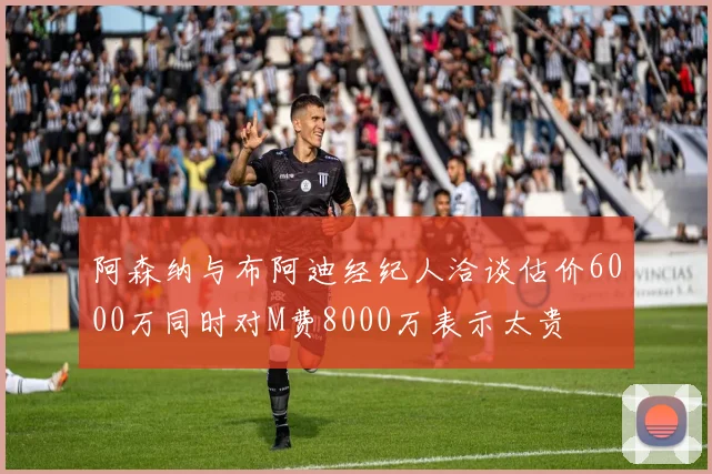 阿森纳与布阿迪经纪人洽谈估价6000万同时对M费8000万表示太贵
