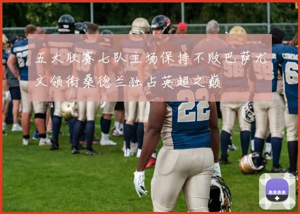 五大联赛七队主场保持不败巴萨尤文领衔桑德兰独占英超之巅