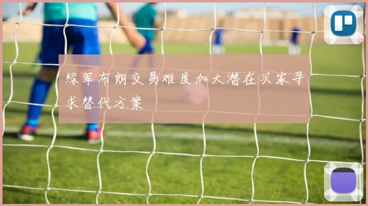 绿军布朗交易难度加大潜在买家寻求替代方案