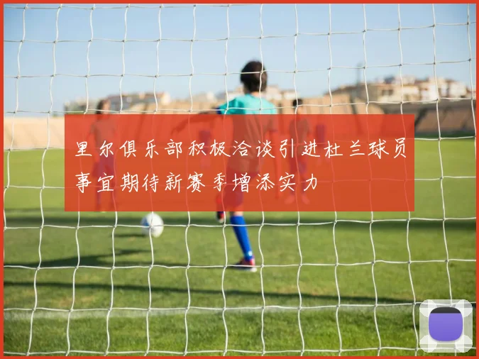 里尔俱乐部积极洽谈引进杜兰球员事宜期待新赛季增添实力