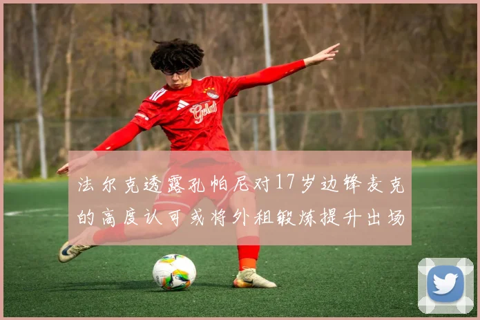 法尔克透露孔帕尼对17岁边锋麦克的高度认可或将外租锻炼提升出场机会