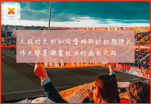 文班的失利如同詹姆斯的初期挣扎伟大球员都需经历的成长之路