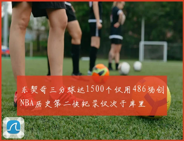 东契奇三分球达1500个仅用486场创NBA历史第二快纪录仅次于库里