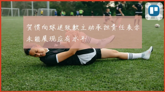 贺惯向球迷致歉主动承担责任表示未能展现应有水平