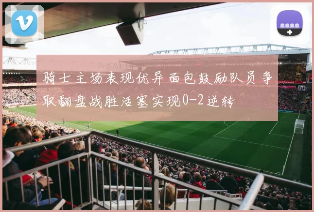 骑士主场表现优异面包鼓励队员争取翻盘战胜活塞实现0-2逆转