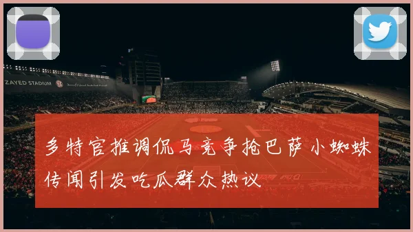 多特官推调侃马竞争抢巴萨小蜘蛛传闻引发吃瓜群众热议
