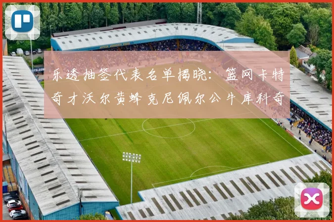 乐透抽签代表名单揭晓：篮网卡特奇才沃尔黄蜂克尼佩尔公牛库科奇齐聚一堂