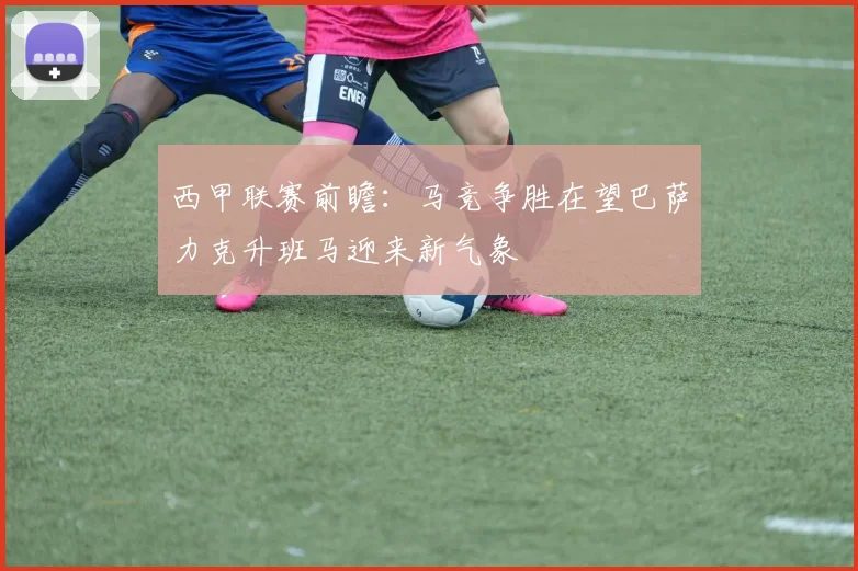 西甲联赛前瞻：马竞争胜在望巴萨力克升班马迎来新气象