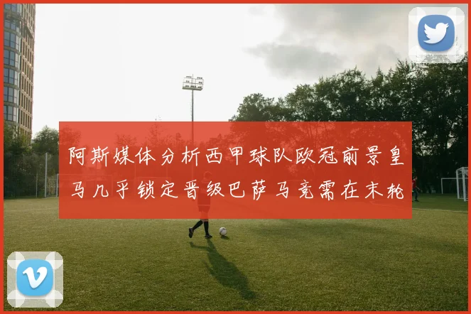 阿斯媒体分析西甲球队欧冠前景皇马几乎锁定晋级巴萨马竞需在末轮全胜
